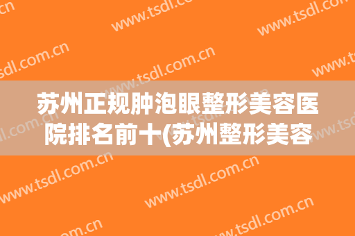 苏州正规肿泡眼整形美容医院排名前十(苏州整形美容医院排名前十位) 苏州正规肿泡眼整形美容医院排名前十(苏州整形美容医院排名前十位)