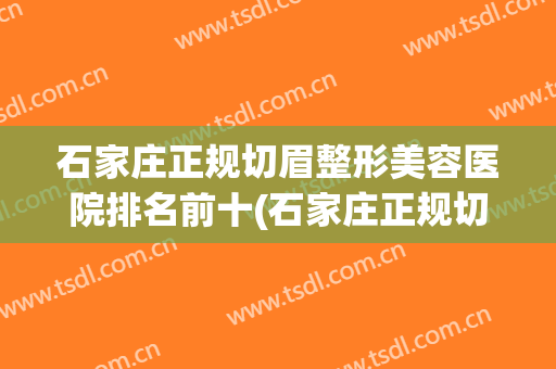 石家庄正规切眉整形美容医院排名前十(石家庄正规切眉整形美容医院排名前十强) 石家庄正规切眉整形美容医院排名前十(石家庄正规切眉整形美容医院排名前十强)