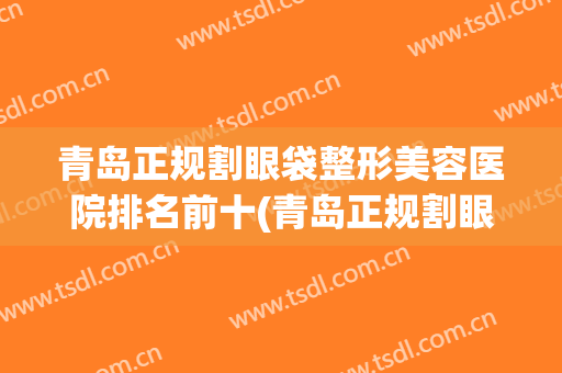 青岛正规割眼袋整形美容医院排名前十(青岛正规割眼袋整形美容医院排名前十强)