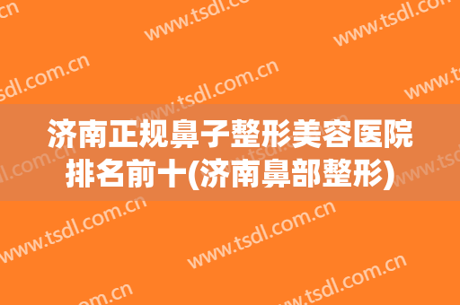 济南正规鼻子整形美容医院排名前十(济南鼻部整形)