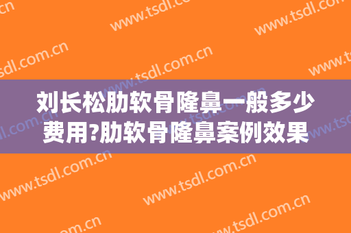 刘长松肋软骨隆鼻一般多少费用?肋软骨隆鼻案例效果对比图_哈尔滨医科大学附属第四医院