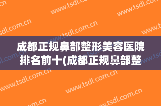 成都正规鼻部整形美容医院排名前十(成都正规鼻部整形美容医院排名前十强) 成都正规鼻部整形美容医院排名前十(成都正规鼻部整形美容医院排名前十强)