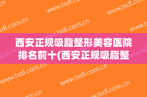 西安正规吸脂整形美容医院排名前十(西安正规吸脂整形美容医院排名前十名)