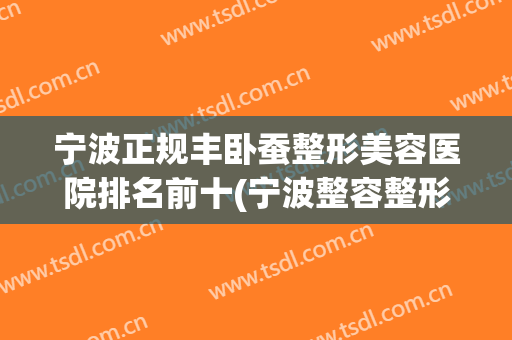 宁波正规丰卧蚕整形美容医院排名前十(宁波整容整形医院哪家好) 宁波正规丰卧蚕整形美容医院排名前十(宁波整容整形医院哪家好)