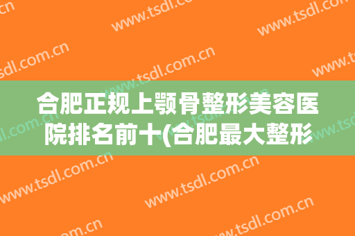合肥正规上颚骨整形美容医院排名前十(合肥最大整形美容医院) 合肥正规上颚骨整形美容医院排名前十(合肥最大整形美容医院)
