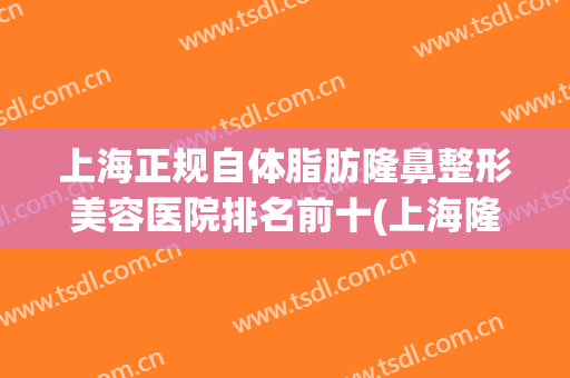 上海正规自体脂肪隆鼻整形美容医院排名前十(上海隆鼻整形价格) 上海正规自体脂肪隆鼻整形美容医院排名前十(上海隆鼻整形价格)