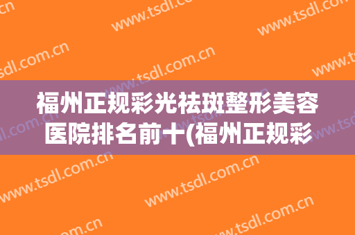 福州正规彩光祛斑整形美容医院排名前十(福州正规彩光祛斑整形美容医院排名前十名) 福州正规彩光祛斑整形美容医院排名前十(福州正规彩光祛斑整形美容医院排名前十名)