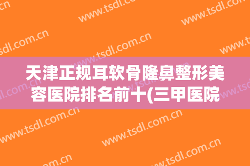 天津正规耳软骨隆鼻整形美容医院排名前十(三甲医院耳软骨隆鼻价格) 天津正规耳软骨隆鼻整形美容医院排名前十(三甲医院耳软骨隆鼻价格)
