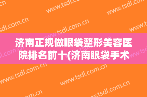 济南正规做眼袋整形美容医院排名前十(济南眼袋手术)