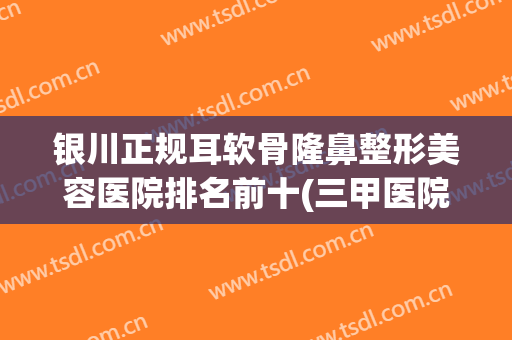 银川正规耳软骨隆鼻整形美容医院排名前十(三甲医院耳软骨隆鼻价格) 银川正规耳软骨隆鼻整形美容医院排名前十(三甲医院耳软骨隆鼻价格)