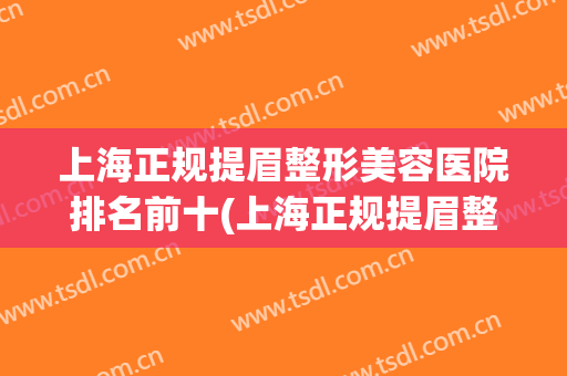 上海正规提眉整形美容医院排名前十(上海正规提眉整形美容医院排名前十名) 上海正规提眉整形美容医院排名前十(上海正规提眉整形美容医院排名前十名)