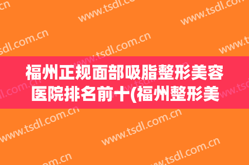 福州正规面部吸脂整形美容医院排名前十(福州整形美容哪家好)