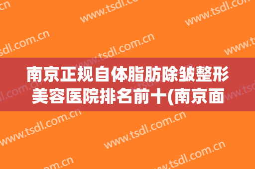 南京正规自体脂肪除皱整形美容医院排名前十(南京面部除皱医院好)