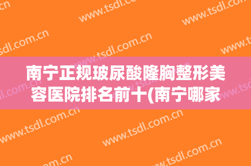 南宁正规玻尿酸隆胸整形美容医院排名前十(南宁哪家医院玻尿酸隆鼻好) 南宁正规玻尿酸隆胸整形美容医院排名前十(南宁哪家医院玻尿酸隆鼻好)