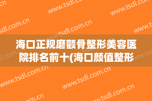 海口正规磨颧骨整形美容医院排名前十(海口颜值整形医院) 海口正规磨颧骨整形美容医院排名前十(海口颜值整形医院)