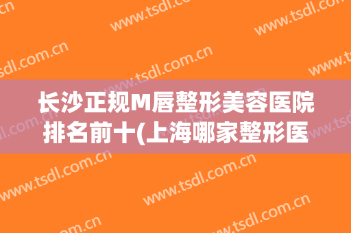 长沙正规M唇整形美容医院排名前十(上海哪家整形医院做M唇技术好) 长沙正规M唇整形美容医院排名前十(上海哪家整形医院做M唇技术好)