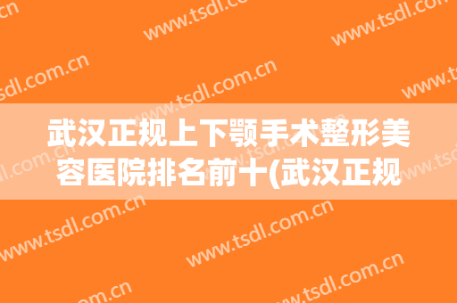 武汉正规上下颚手术整形美容医院排名前十(武汉正规上下颚手术整形美容医院排名前十大)