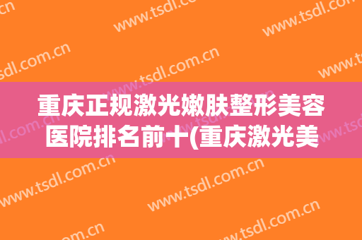 重庆正规激光嫩肤整形美容医院排名前十(重庆激光美容三甲医院) 重庆正规激光嫩肤整形美容医院排名前十(重庆激光美容三甲医院)