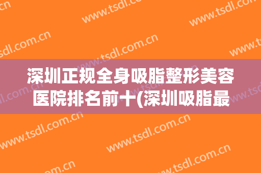 深圳正规全身吸脂整形美容医院排名前十(深圳吸脂最好的医院) 深圳正规全身吸脂整形美容医院排名前十(深圳吸脂最好的医院)