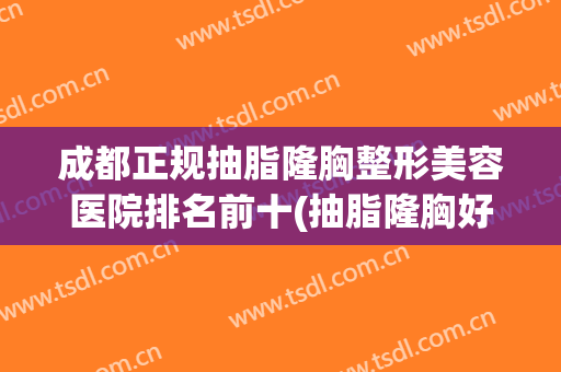 成都正规抽脂隆胸整形美容医院排名前十(抽脂隆胸好医院)