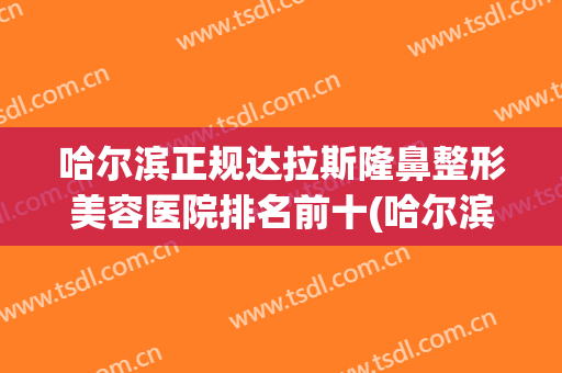 哈尔滨正规达拉斯隆鼻整形美容医院排名前十(哈尔滨最好的美容整形医院排名) 哈尔滨正规达拉斯隆鼻整形美容医院排名前十(哈尔滨最好的美容整形医院排名)