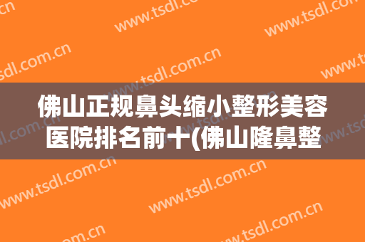 佛山正规鼻头缩小整形美容医院排名前十(佛山隆鼻整形哪家医院好) 佛山正规鼻头缩小整形美容医院排名前十(佛山隆鼻整形哪家医院好)