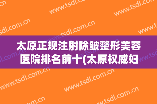 太原正规注射除皱整形美容医院排名前十(太原权威妇科整形医院) 太原正规注射除皱整形美容医院排名前十(太原权威妇科整形医院)