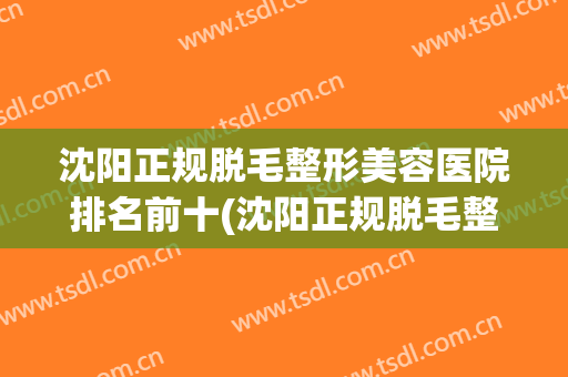 沈阳正规脱毛整形美容医院排名前十(沈阳正规脱毛整形美容医院排名前十强) 沈阳正规脱毛整形美容医院排名前十(沈阳正规脱毛整形美容医院排名前十强)