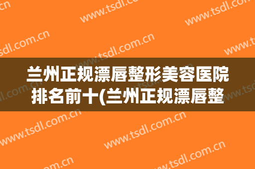 兰州正规漂唇整形美容医院排名前十(兰州正规漂唇整形美容医院排名前十大) 兰州正规漂唇整形美容医院排名前十(兰州正规漂唇整形美容医院排名前十大)
