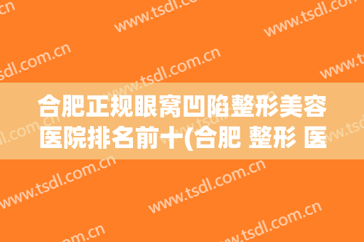 合肥正规眼窝凹陷整形美容医院排名前十(合肥 整形 医院 排名) 合肥正规眼窝凹陷整形美容医院排名前十(合肥 整形 医院 排名)