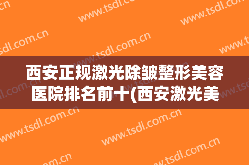 西安正规激光除皱整形美容医院排名前十(西安激光美容科) 西安正规激光除皱整形美容医院排名前十(西安激光美容科)