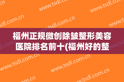 福州正规微创除皱整形美容医院排名前十(福州好的整形外科医院) 福州正规微创除皱整形美容医院排名前十(福州好的整形外科医院)