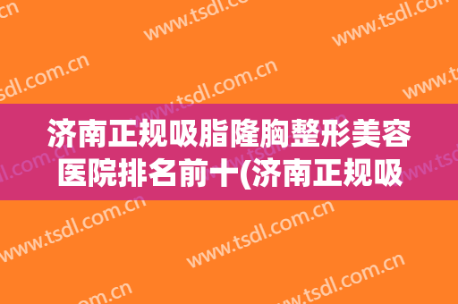 济南正规吸脂隆胸整形美容医院排名前十(济南正规吸脂隆胸整形美容医院排名前十名) 济南正规吸脂隆胸整形美容医院排名前十(济南正规吸脂隆胸整形美容医院排名前十名)