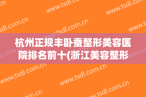 杭州正规丰卧蚕整形美容医院排名前十(浙江美容整形医院的排名) 杭州正规丰卧蚕整形美容医院排名前十(浙江美容整形医院的排名)