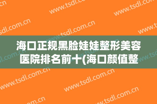 海口正规黑脸娃娃整形美容医院排名前十(海口颜值整形医院) 海口正规黑脸娃娃整形美容医院排名前十(海口颜值整形医院)