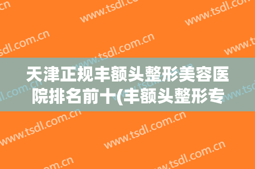 天津正规丰额头整形美容医院排名前十(丰额头整形专家) 天津正规丰额头整形美容医院排名前十(丰额头整形专家)