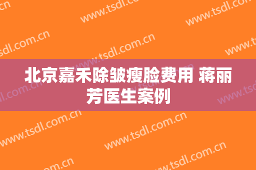 北京嘉禾除皱瘦脸费用 蒋丽芳医生案例