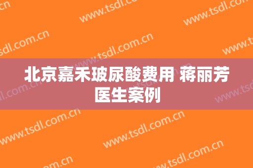 北京嘉禾玻尿酸费用 蒋丽芳医生案例
