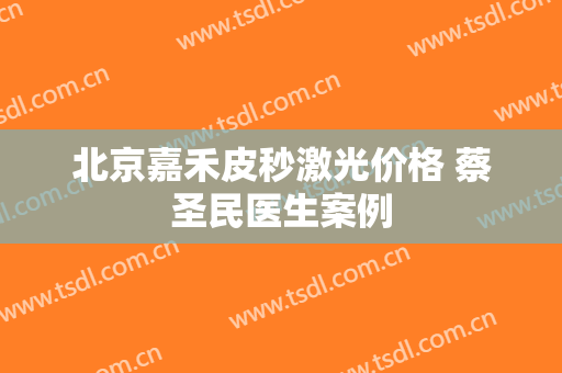 北京嘉禾皮秒激光价格 蔡圣民医生案例
