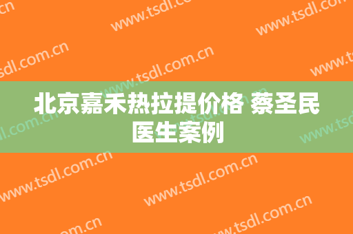 北京嘉禾热拉提价格 蔡圣民医生案例