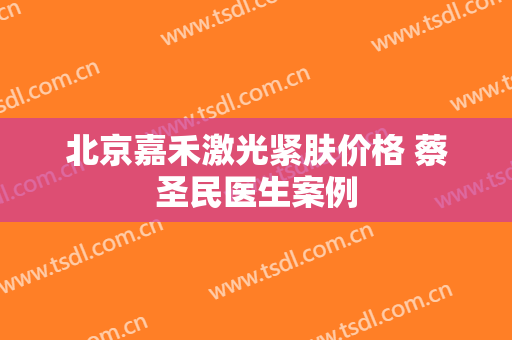 北京嘉禾激光紧肤价格 蔡圣民医生案例