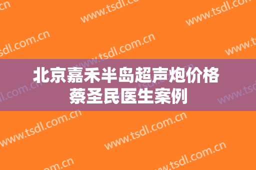 北京嘉禾半岛超声炮价格 蔡圣民医生案例