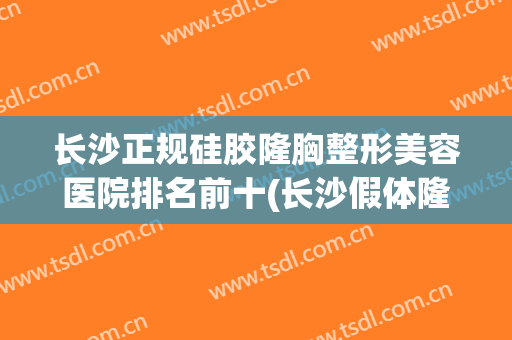 长沙正规硅胶隆胸整形美容医院排名前十(长沙假体隆胸好的医生) 长沙正规硅胶隆胸整形美容医院排名前十(长沙假体隆胸好的医生)