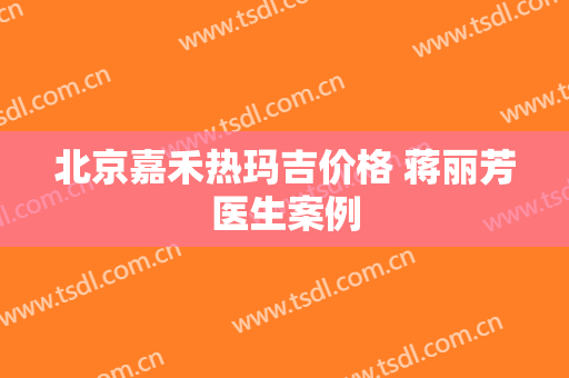 北京嘉禾热玛吉价格 蒋丽芳医生案例