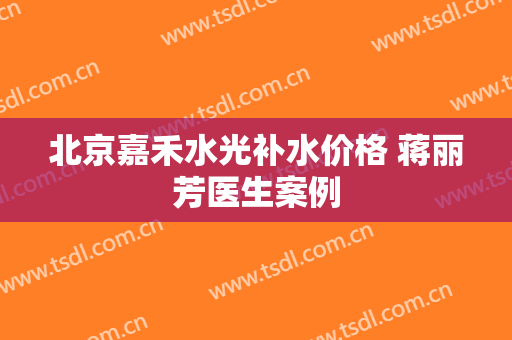 北京嘉禾水光补水价格 蒋丽芳医生案例