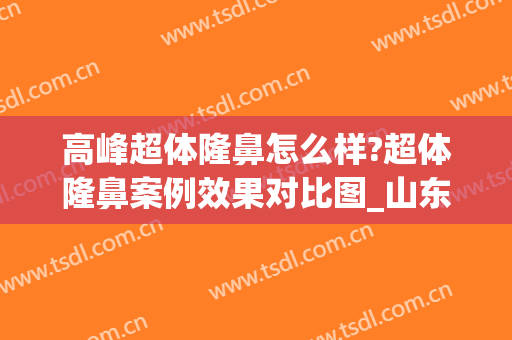 高峰超体隆鼻怎么样?超体隆鼻案例效果对比图_山东省立医院(超体隆鼻鼻尖)