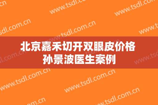 北京嘉禾切开双眼皮价格 孙景波医生案例