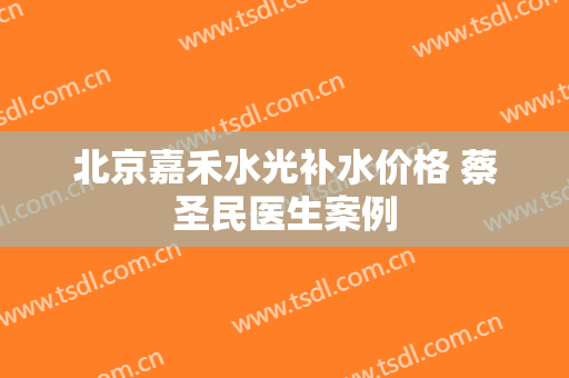 北京嘉禾水光补水价格 蔡圣民医生案例