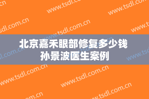 北京嘉禾眼部修复多少钱 孙景波医生案例