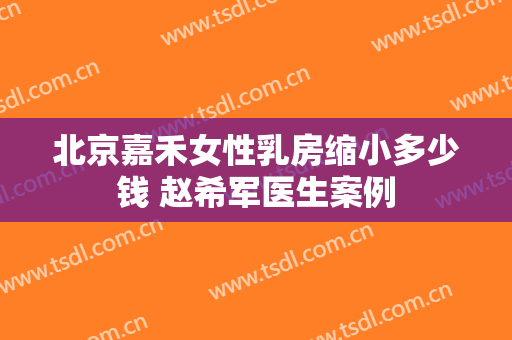 北京嘉禾女性乳房缩小多少钱 赵希军医生案例